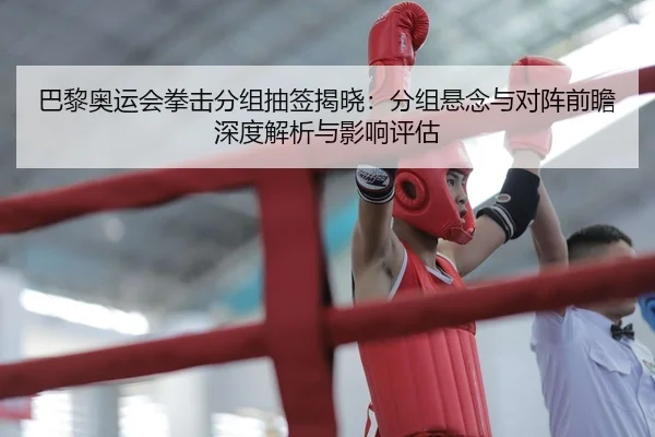 巴黎奥运会拳击分组抽签揭晓：分组悬念与对阵前瞻深度解析与影响评估 - kaiyun