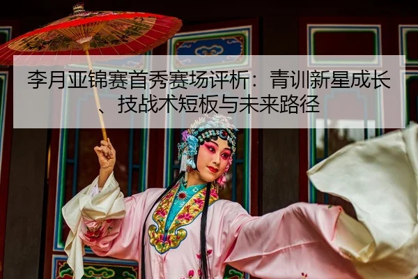 李月亚锦赛首秀赛场评析：青训新星成长、技战术短板与未来路径 - kaiyun