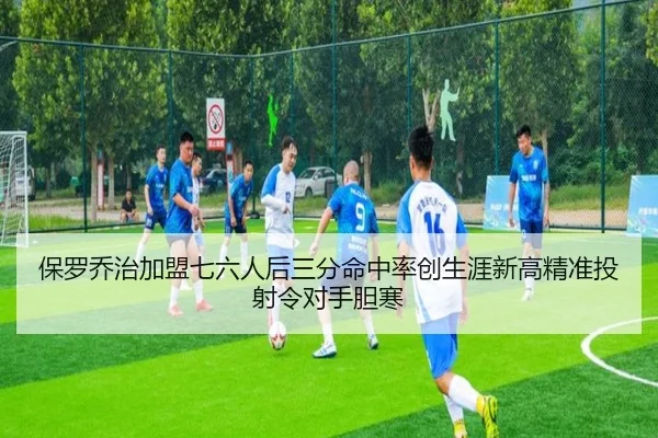 保罗乔治加盟七六人后三分命中率创生涯新高精准投射令对手胆寒 - kaiyun